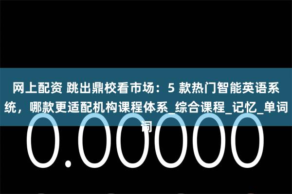 网上配资 跳出鼎校看市场：5 款热门智能英语系统，哪款更适配机构课程体系_综合课程_记忆_单词