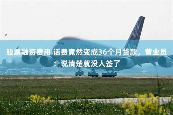 股票融资费用 话费竟然变成36个月贷款，营业员：说清楚就没人签了