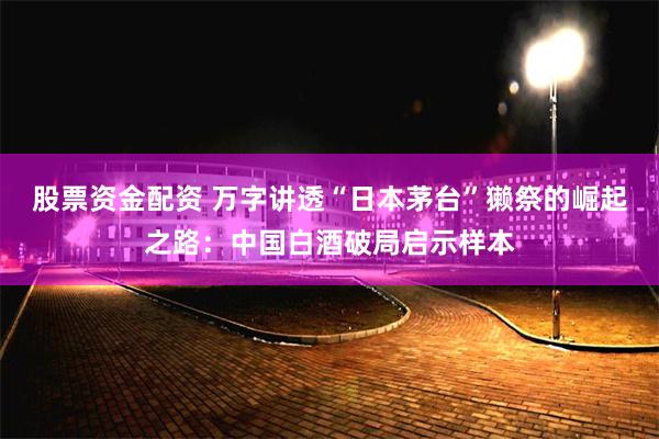 股票资金配资 万字讲透“日本茅台”獭祭的崛起之路：中国白酒破局启示样本