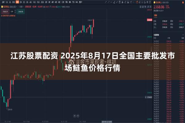 江苏股票配资 2025年8月17日全国主要批发市场鲢鱼价格行情