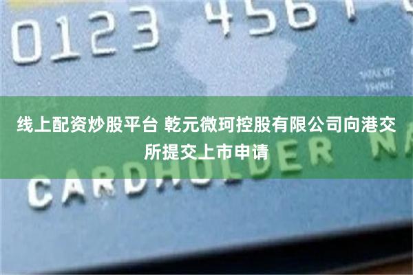 线上配资炒股平台 乾元微珂控股有限公司向港交所提交上市申请