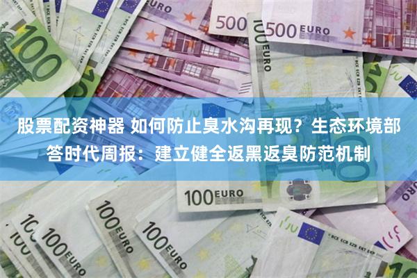 股票配资神器 如何防止臭水沟再现？生态环境部答时代周报：建立健全返黑返臭防范机制