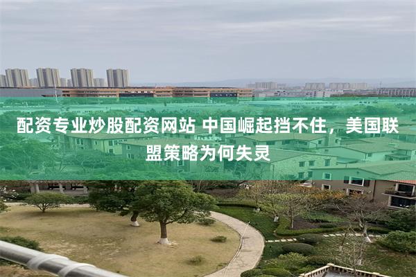 配资专业炒股配资网站 中国崛起挡不住，美国联盟策略为何失灵