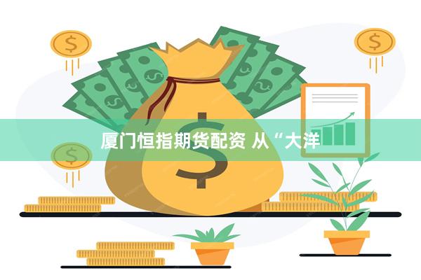 厦门恒指期货配资 从“大洋