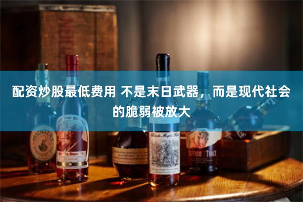 配资炒股最低费用 不是末日武器，而是现代社会的脆弱被放大