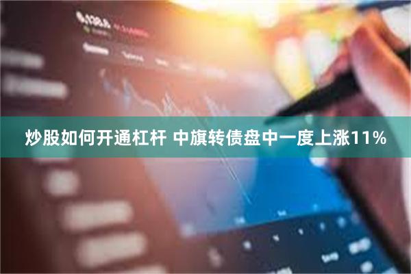 炒股如何开通杠杆 中旗转债盘中一度上涨11%