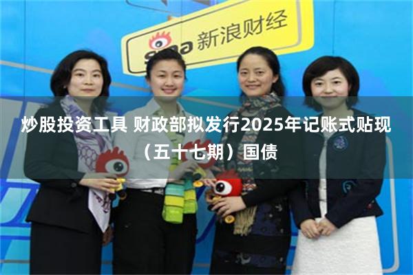 炒股投资工具 财政部拟发行2025年记账式贴现（五十七期）国债