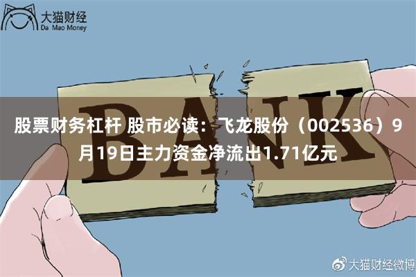 股票财务杠杆 股市必读:飞龙股份(002536)9月19日主力资金净流出1.71亿元