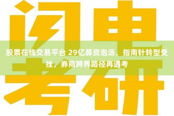 股票在线交易平台 29亿募资泡汤,指南针转型受挫,券商跨界路径再遇考