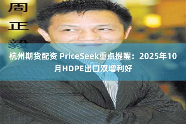 杭州期货配资 PriceSeek重点提醒:2025年10月HDPE出口双增利好