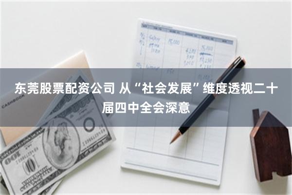 东莞股票配资公司 从“社会发展”维度透视二十届四中全会深意